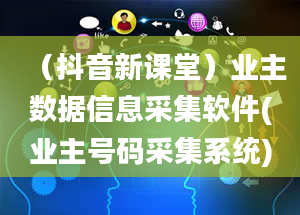 （抖音新课堂）业主数据信息采集软件(业主号码采集系统)