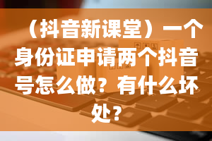 （抖音新课堂）一个身份证申请两个抖音号怎么做？有什么坏处？