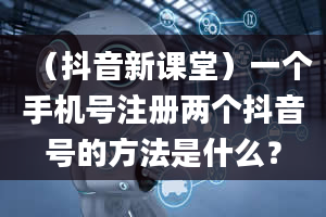 （抖音新课堂）一个手机号注册两个抖音号的方法是什么？