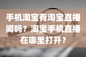 手机淘宝有淘宝直播间吗？淘宝手机直播在哪里打开？