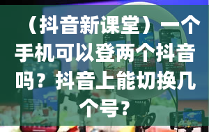 （抖音新课堂）一个手机可以登两个抖音吗？抖音上能切换几个号？