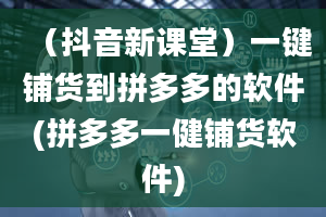 （抖音新课堂）一键铺货到拼多多的软件(拼多多一健铺货软件)