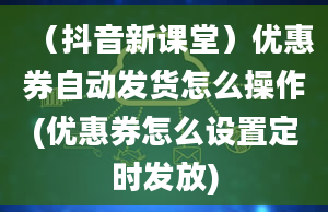 （抖音新课堂）优惠券自动发货怎么操作(优惠券怎么设置定时发放)