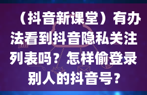 （抖音新课堂）有办法看到抖音隐私关注列表吗？怎样偷登录别人的抖音号？