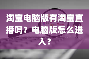 淘宝电脑版有淘宝直播吗？电脑版怎么进入？