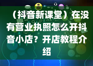 （抖音新课堂）在没有营业执照怎么开抖音小店？开店教程介绍