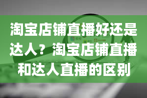 淘宝店铺直播好还是达人？淘宝店铺直播和达人直播的区别