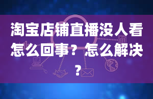 淘宝店铺直播没人看怎么回事？怎么解决？