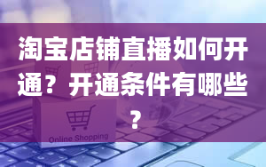 淘宝店铺直播如何开通？开通条件有哪些？