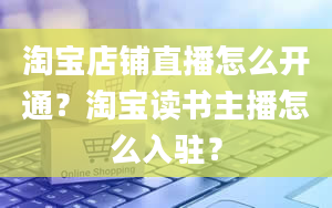 淘宝店铺直播怎么开通？淘宝读书主播怎么入驻？