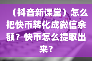 （抖音新课堂）怎么把快币转化成微信余额？快币怎么提取出来？