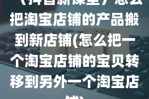 （抖音新课堂）怎么把淘宝店铺的产品搬到新店铺(怎么把一个淘宝店铺的宝贝转移到另外一个淘宝店铺)