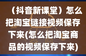 （抖音新课堂）怎么把淘宝链接视频保存下来(怎么把淘宝商品的视频保存下来)