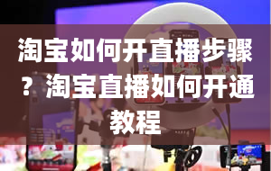 淘宝如何开直播步骤？淘宝直播如何开通教程