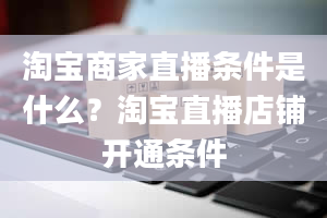 淘宝商家直播条件是什么？淘宝直播店铺开通条件