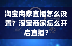 淘宝商家直播怎么设置？淘宝商家怎么开启直播？