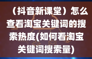 （抖音新课堂）怎么查看淘宝关键词的搜索热度(如何看淘宝关键词搜索量)