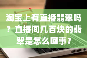 淘宝上有直播翡翠吗？直播间几百块的翡翠是怎么回事？