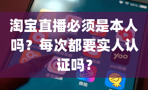 淘宝直播必须是本人吗？每次都要实人认证吗？