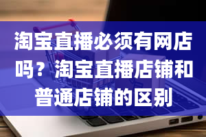 淘宝直播必须有网店吗？淘宝直播店铺和普通店铺的区别