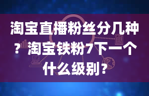 淘宝直播粉丝分几种？淘宝铁粉7下一个什么级别？