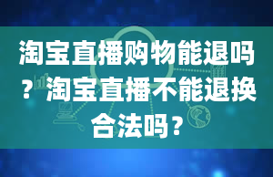 淘宝直播购物能退吗？淘宝直播不能退换合法吗？