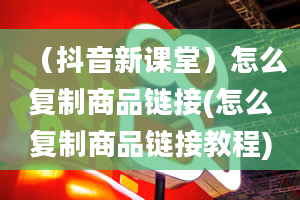 （抖音新课堂）怎么复制商品链接(怎么复制商品链接教程)