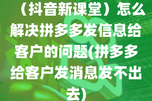 （抖音新课堂）怎么解决拼多多发信息给客户的问题(拼多多给客户发消息发不出去)