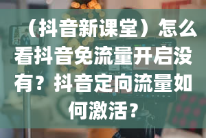 （抖音新课堂）怎么看抖音免流量开启没有？抖音定向流量如何激活？