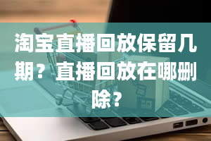 淘宝直播回放保留几期？直播回放在哪删除？