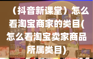 （抖音新课堂）怎么看淘宝商家的类目(怎么看淘宝卖家商品所属类目)