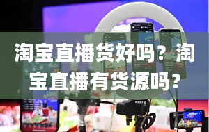 淘宝直播货好吗？淘宝直播有货源吗？