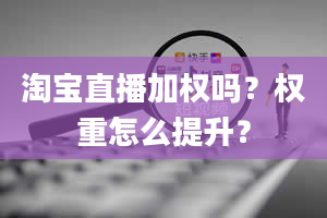 淘宝直播加权吗？权重怎么提升？