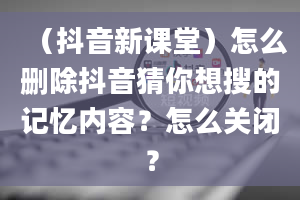 （抖音新课堂）怎么删除抖音猜你想搜的记忆内容？怎么关闭？