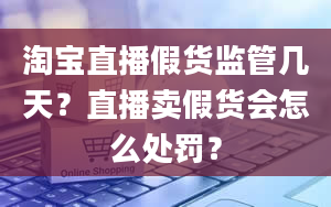 淘宝直播假货监管几天？直播卖假货会怎么处罚？