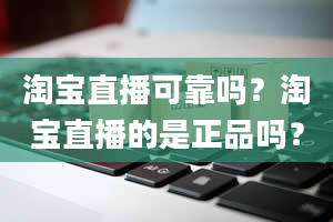 淘宝直播可靠吗？淘宝直播的是正品吗？