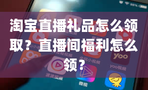 淘宝直播礼品怎么领取？直播间福利怎么领？