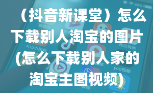 （抖音新课堂）怎么下载别人淘宝的图片(怎么下载别人家的淘宝主图视频)