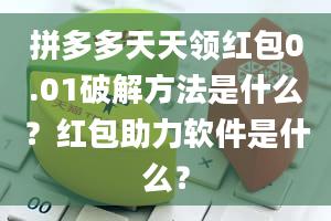 拼多多天天领红包0.01破解方法是什么？红包助力软件是什么？