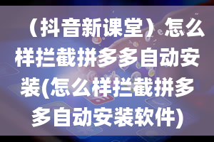 （抖音新课堂）怎么样拦截拼多多自动安装(怎么样拦截拼多多自动安装软件)