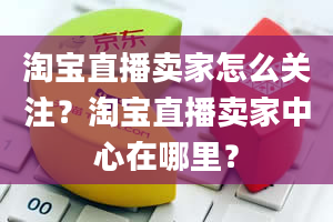 淘宝直播卖家怎么关注？淘宝直播卖家中心在哪里？