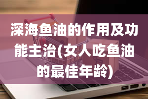 深海鱼油的作用及功能主治(女人吃鱼油的最佳年龄)