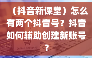 （抖音新课堂）怎么有两个抖音号？抖音如何辅助创建新账号？