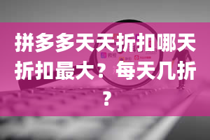 拼多多天天折扣哪天折扣最大？每天几折？