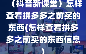 （抖音新课堂）怎样查看拼多多之前买的东西(怎样查看拼多多之前买的东西信息)