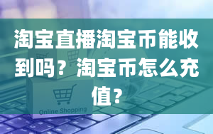 淘宝直播淘宝币能收到吗？淘宝币怎么充值？