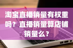 淘宝直播销量有权重吗？直播销量算店铺销量么？