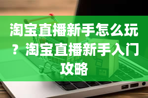 淘宝直播新手怎么玩？淘宝直播新手入门攻略