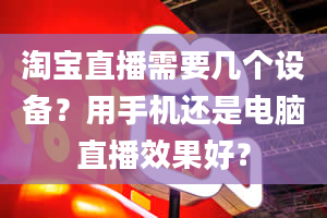 淘宝直播需要几个设备？用手机还是电脑直播效果好？