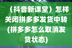 （抖音新课堂）怎样关闭拼多多发货中转(拼多多怎么取消发货状态)